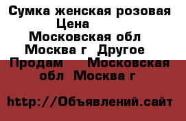 Сумка женская розовая. › Цена ­ 1 200 - Московская обл., Москва г. Другое » Продам   . Московская обл.,Москва г.